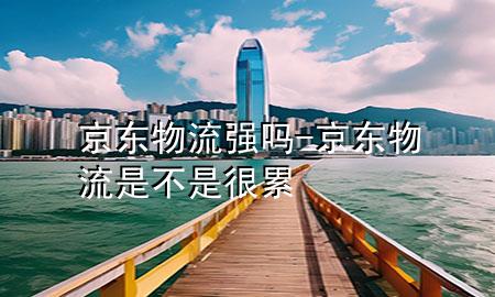 京东物流强吗-京东物流是不是很累