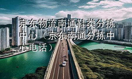 京东物流南通鞋类分拣中心(京东南通分拣中心电话)