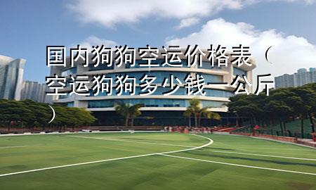 国内狗狗空运价格表(空运狗狗多少钱一公斤)