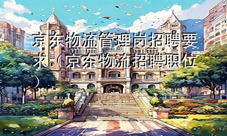 京东物流管理岗招聘要求(京东物流招聘职位)