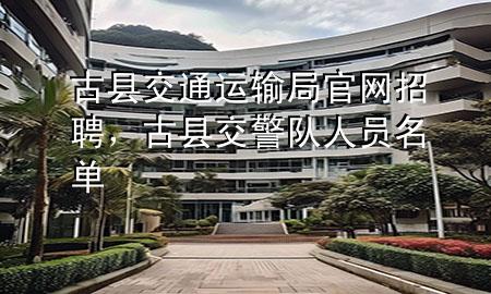 古县交通运输局官网招聘，古县交警队人员名单