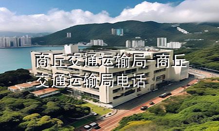 商丘交通运输局-商丘交通运输局电话