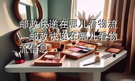 邮政快递在哪儿看物流,邮政快递在哪儿看物流信息