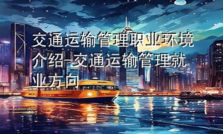 交通运输管理职业环境介绍-交通运输管理就业方向