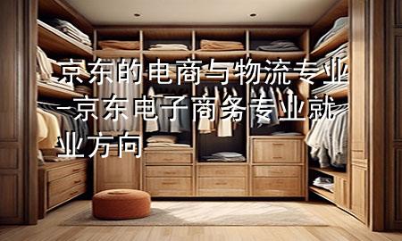 京东的电商与物流专业-京东电子商务专业就业方向