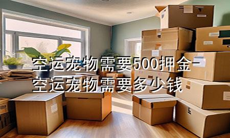 空运宠物需要500押金-空运宠物需要多少钱