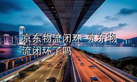 京东物流闭环-京东物流闭环了吗