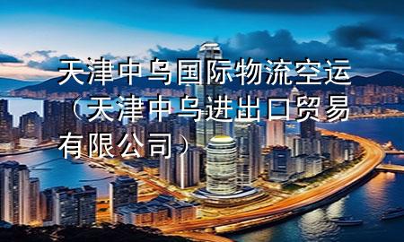 天津中乌国际物流空运（天津中乌进出口贸易有限公司）