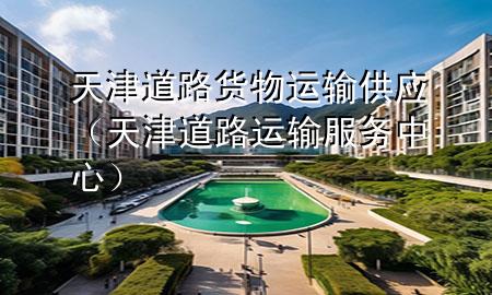 天津道路货物运输供应(天津道路运输服务中心)
