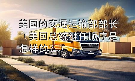 美国的交通运输部部长(美国总统继任顺序是怎样的?)