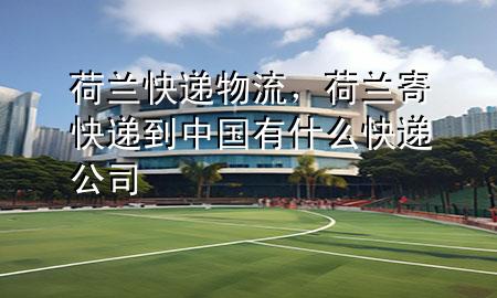 荷兰快递物流,荷兰寄快递到中国有什么快递公司
