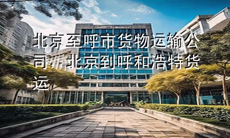 北京至呼市货物运输公司,北京到呼和浩特货运