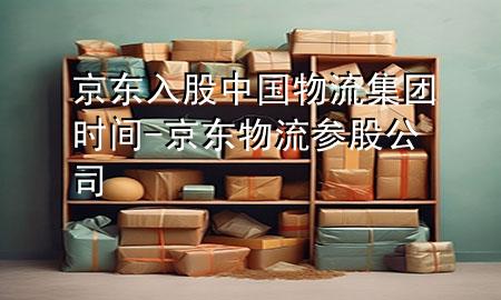 京东入股中国物流集团时间-京东物流参股公司