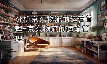 分析京东物流的运营管理-京东物流的运输管理