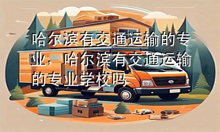 哈尔滨有交通运输的专业,哈尔滨有交通运输的专业学校吗