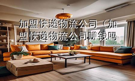 加盟快递物流公司(加盟快递物流公司赚钱吗)