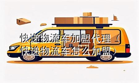 快递物流车加盟代理(快递物流车怎么加盟)