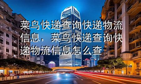 菜鸟快递查询快递物流信息,菜鸟快递查询快递物流信息怎么查