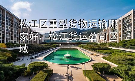 松江区重型货物运输哪家好,松江货运公司区域
