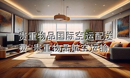 贵重物品国际空运配送费-贵重物品航空运输