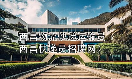 西昌物流快递运输员(西昌快递员招聘网)