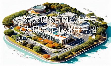 京东太原物流亚洲一号(太原京东亚洲一号招聘)