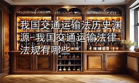我国交通运输法历史渊源-我国交通运输法律法规有哪些