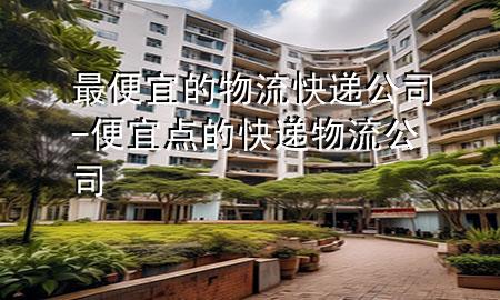 最便宜的物流快递公司-便宜点的快递物流公司
