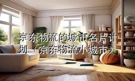 京东物流的城市名片计划(京东物流小城市)
