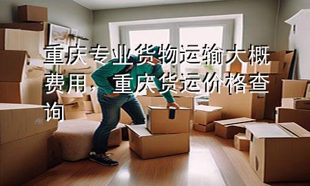 重庆专业货物运输大概费用,重庆货运价格查询