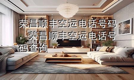 荣昌顺丰空运电话号码,荣昌顺丰空运电话号码查询