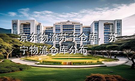 京东物流 苏宁仓库,苏宁物流仓库分布