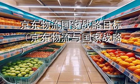 京东物流国家战略目标(京东物流与国家战略)