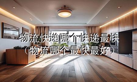 物流快递哪个快递最快(物流哪个最快最好)