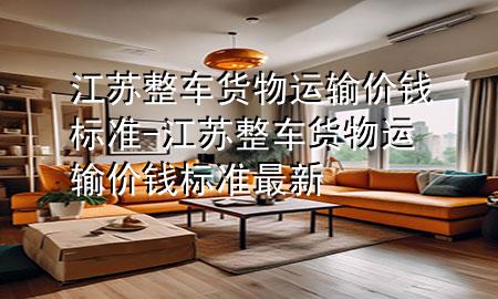 江苏整车货物运输价钱标准-江苏整车货物运输价钱标准最新