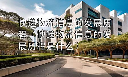 快递物流信息的发展历程(快递物流信息的发展历程是什么)