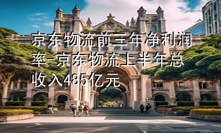 京东物流前三年净利润率-京东物流上半年总收入485亿元
