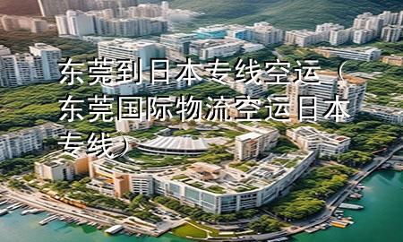 东莞到日本专线空运（东莞国际物流空运日本专线）