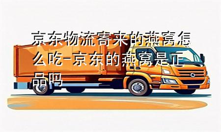 京东物流寄来的燕窝怎么吃-京东的燕窝是正品吗
