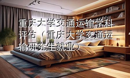 重庆大学交通运输学科评估(重庆大学交通运输研究生就业)