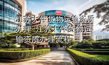 江苏大件货物运输资质办理-江苏大件货物运输资质办理流程