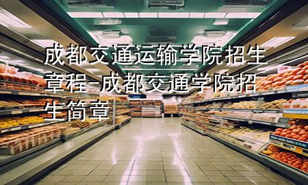 成都交通运输学院招生章程-成都交通学院招生简章