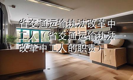 省交通运输执法改革中工人(省交通运输执法改革中工人的职责)
