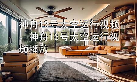神舟13号太空运行视频，神舟13号太空运行视频播放