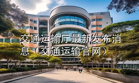 交通运输厅最新发布消息(交通运输官网)