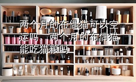 两个月的布偶猫可以空运吗,两个月的布偶猫能吃猫粮吗