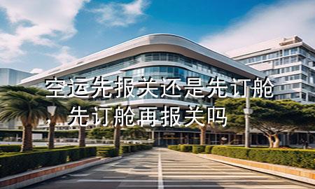 空运先报关还是先订舱，先订舱再报关吗
