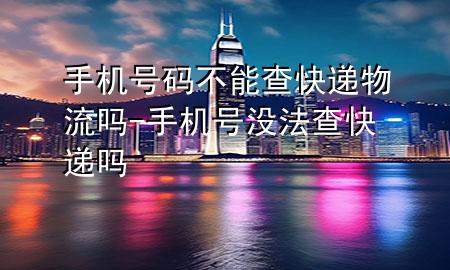手机号码不能查快递物流吗-手机号没法查快递吗