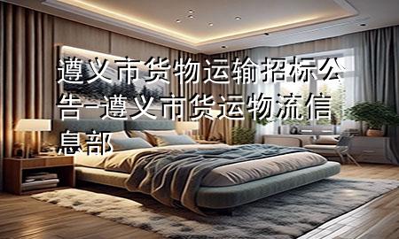 遵义市货物运输招标公告-遵义市货运物流信息部