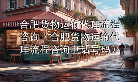 合肥货物运输代理流程咨询(合肥货物运输代理流程咨询电话号码)